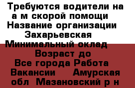 Требуются водители на а/м скорой помощи. › Название организации ­ Захарьевская 8 › Минимальный оклад ­ 60 000 › Возраст до ­ 60 - Все города Работа » Вакансии   . Амурская обл.,Мазановский р-н